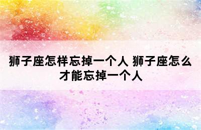 狮子座怎样忘掉一个人 狮子座怎么才能忘掉一个人